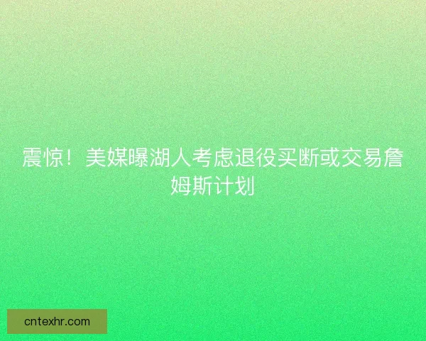 震惊！美媒曝湖人考虑退役买断或交易詹姆斯计划