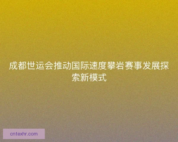 成都世运会推动国际速度攀岩赛事发展探索新模式