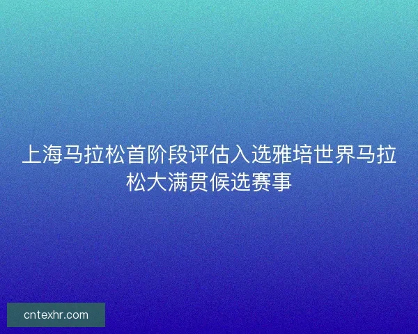 上海马拉松首阶段评估入选雅培世界马拉松大满贯候选赛事