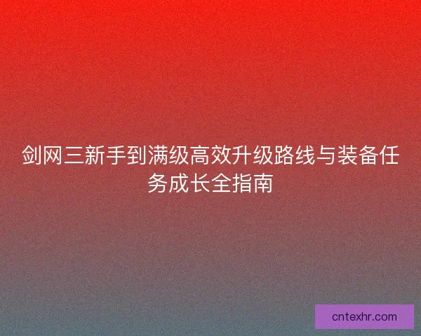 剑网三新手到满级高效升级路线与装备任务成长全指南