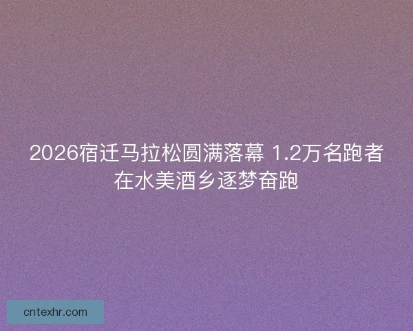 2026宿迁马拉松圆满落幕 1.2万名跑者在水美酒乡逐梦奋跑