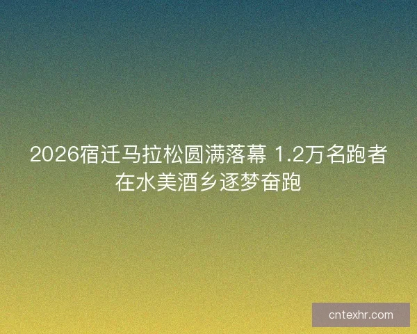 2026宿迁马拉松圆满落幕 1.2万名跑者在水美酒乡逐梦奋跑